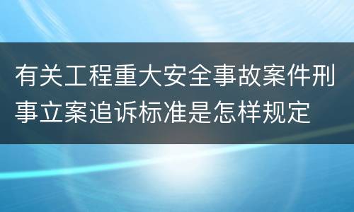 有关工程重大安全事故案件刑事立案追诉标准是怎样规定