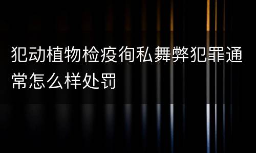 犯动植物检疫徇私舞弊犯罪通常怎么样处罚