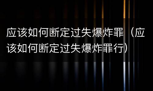 应该如何断定过失爆炸罪（应该如何断定过失爆炸罪行）