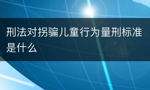 刑法对拐骗儿童行为量刑标准是什么