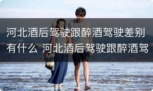 河北酒后驾驶跟醉酒驾驶差别有什么 河北酒后驾驶跟醉酒驾驶差别有什么不一样