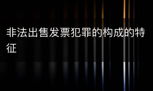 非法出售发票犯罪的构成的特征
