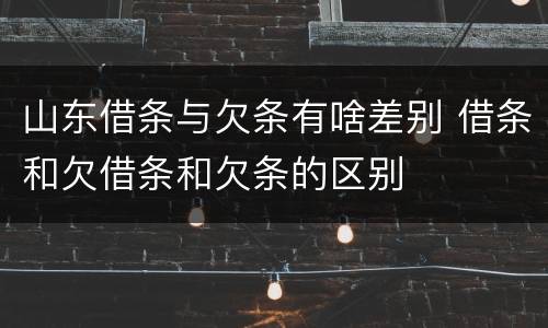 山东借条与欠条有啥差别 借条和欠借条和欠条的区别