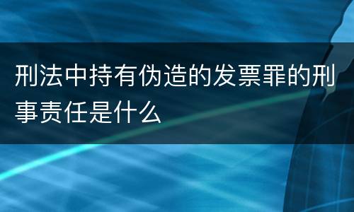 刑法中持有伪造的发票罪的刑事责任是什么