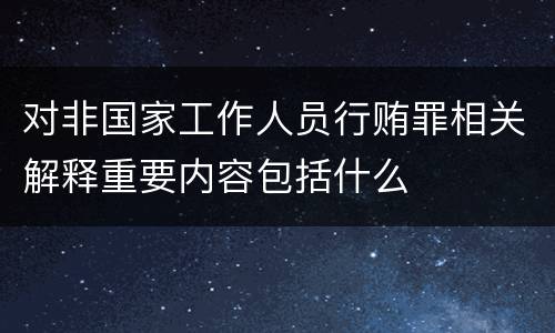 对非国家工作人员行贿罪相关解释重要内容包括什么