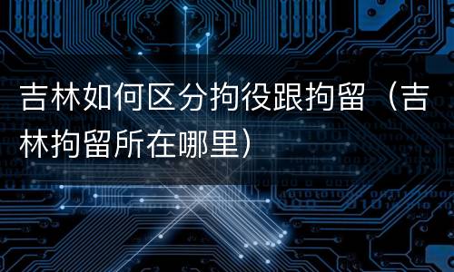吉林如何区分拘役跟拘留（吉林拘留所在哪里）