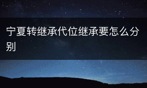 宁夏转继承代位继承要怎么分别