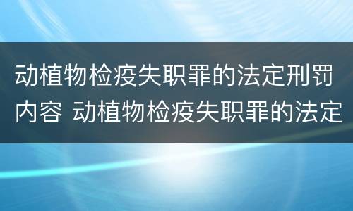 动植物检疫失职罪的法定刑罚内容 动植物检疫失职罪的法定刑罚内容是什么