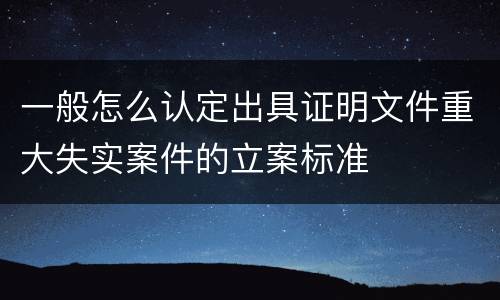 一般怎么认定出具证明文件重大失实案件的立案标准