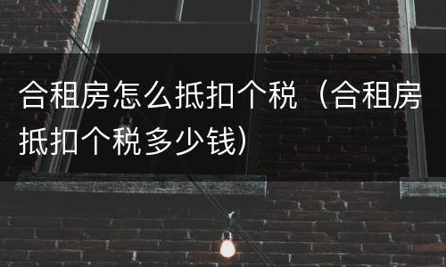 合租房怎么抵扣个税（合租房抵扣个税多少钱）