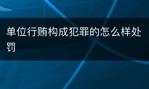 单位行贿构成犯罪的怎么样处罚