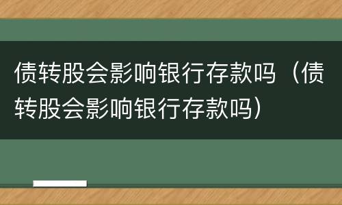 债转股会影响银行存款吗（债转股会影响银行存款吗）