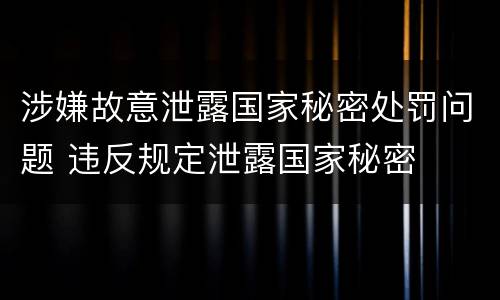 涉嫌故意泄露国家秘密处罚问题 违反规定泄露国家秘密