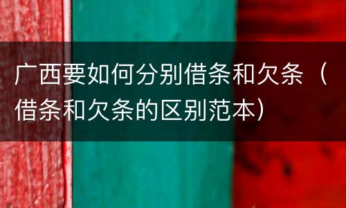 广西要如何分别借条和欠条（借条和欠条的区别范本）