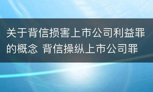 关于背信损害上市公司利益罪的概念 背信操纵上市公司罪