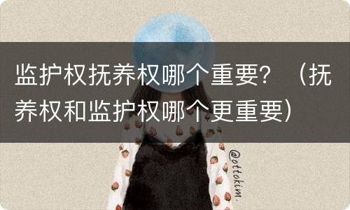 监护权抚养权哪个重要？（抚养权和监护权哪个更重要）