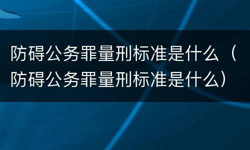 防碍公务罪量刑标准是什么（防碍公务罪量刑标准是什么）