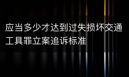 应当多少才达到过失损坏交通工具罪立案追诉标准