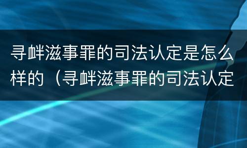寻衅滋事罪的司法认定是怎么样的（寻衅滋事罪的司法认定是怎么样的标准）