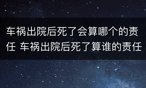 车祸出院后死了会算哪个的责任 车祸出院后死了算谁的责任