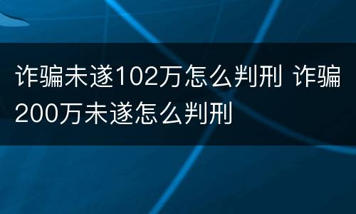 诈骗未遂102万怎么判刑 诈骗200万未遂怎么判刑