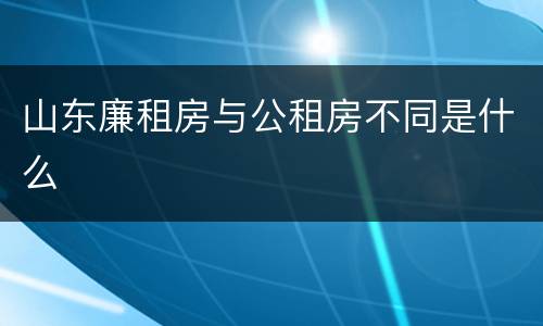 山东廉租房与公租房不同是什么