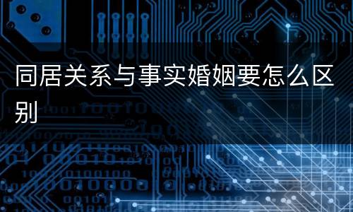 同居关系与事实婚姻要怎么区别