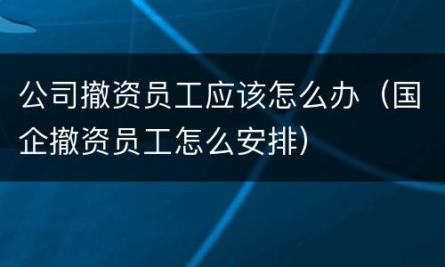 公司撤资员工应该怎么办（国企撤资员工怎么安排）