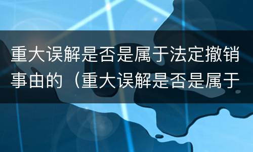 重大误解是否是属于法定撤销事由的（重大误解是否是属于法定撤销事由的范围）