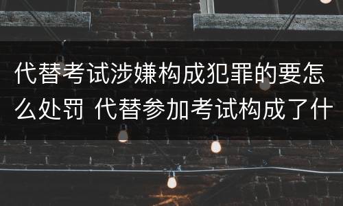 代替考试涉嫌构成犯罪的要怎么处罚 代替参加考试构成了什么犯罪