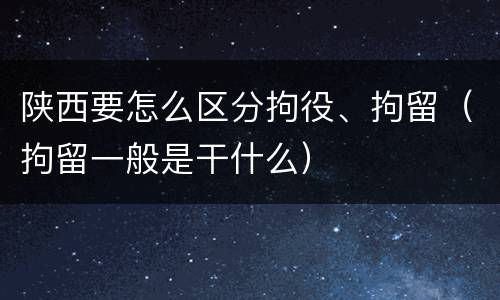 陕西要怎么区分拘役、拘留（拘留一般是干什么）