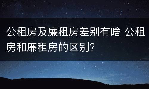 公租房及廉租房差别有啥 公租房和廉租房的区别?