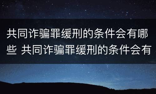 共同诈骗罪缓刑的条件会有哪些 共同诈骗罪缓刑的条件会有哪些影响