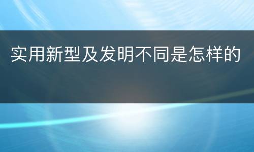 实用新型及发明不同是怎样的