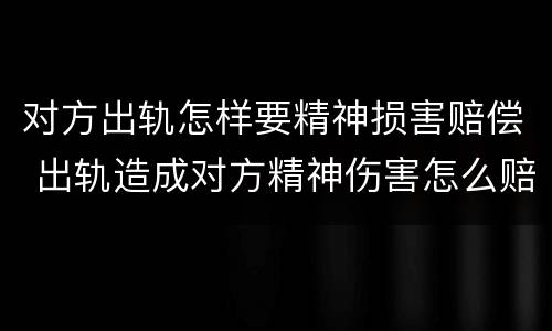 对方出轨怎样要精神损害赔偿 出轨造成对方精神伤害怎么赔偿