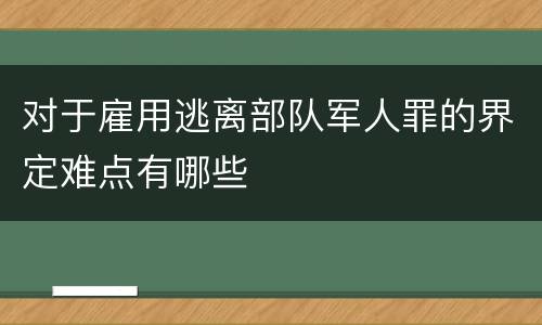 对于雇用逃离部队军人罪的界定难点有哪些