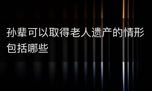 孙辈可以取得老人遗产的情形包括哪些
