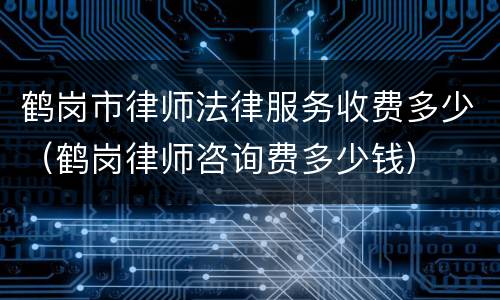 鹤岗市律师法律服务收费多少（鹤岗律师咨询费多少钱）