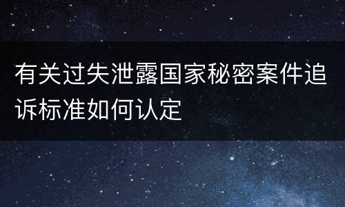 有关过失泄露国家秘密案件追诉标准如何认定