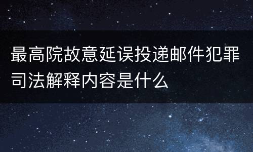最高院故意延误投递邮件犯罪司法解释内容是什么