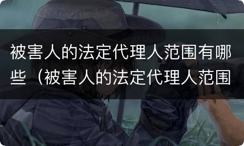 被害人的法定代理人范围有哪些（被害人的法定代理人范围有哪些规定）