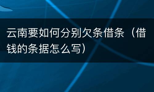 云南要如何分别欠条借条（借钱的条据怎么写）