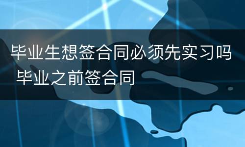 毕业生想签合同必须先实习吗 毕业之前签合同
