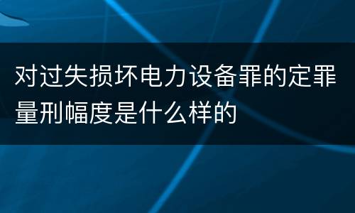 对过失损坏电力设备罪的定罪量刑幅度是什么样的