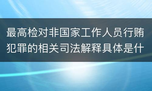 最高检对非国家工作人员行贿犯罪的相关司法解释具体是什么规定