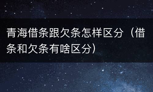 青海借条跟欠条怎样区分（借条和欠条有啥区分）