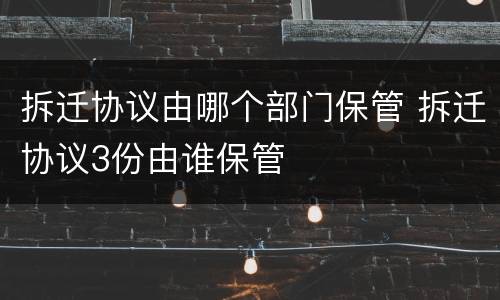 拆迁协议由哪个部门保管 拆迁协议3份由谁保管
