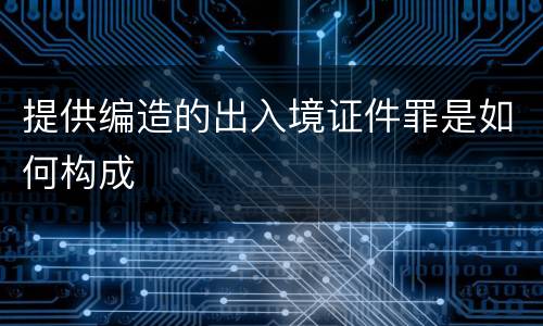 提供编造的出入境证件罪是如何构成