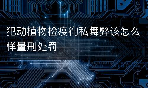 犯动植物检疫徇私舞弊该怎么样量刑处罚