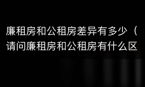 廉租房和公租房差异有多少（请问廉租房和公租房有什么区别?）